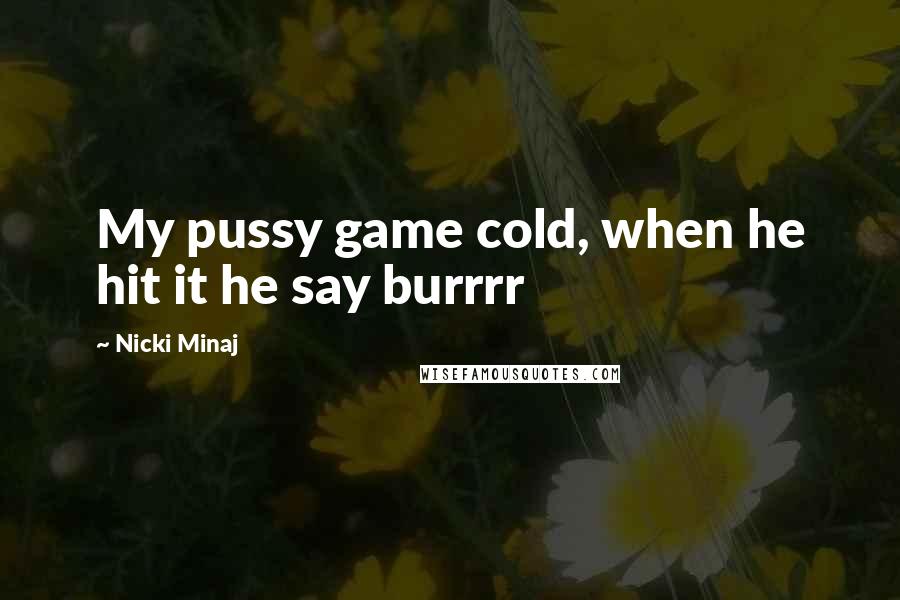 Nicki Minaj Quotes: My pussy game cold, when he hit it he say burrrr