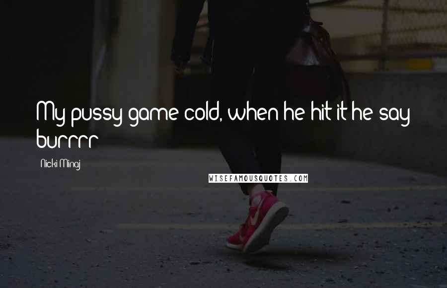 Nicki Minaj Quotes: My pussy game cold, when he hit it he say burrrr