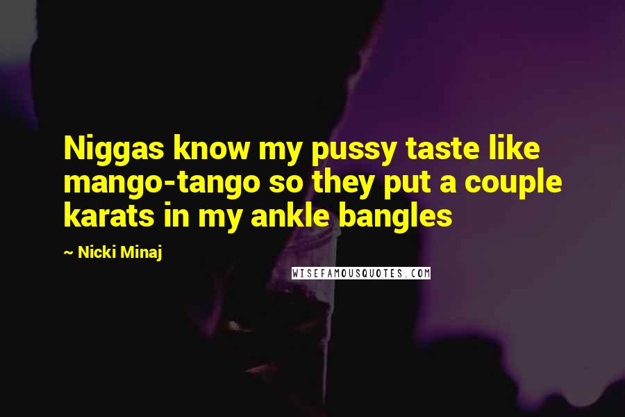 Nicki Minaj Quotes: Niggas know my pussy taste like mango-tango so they put a couple karats in my ankle bangles