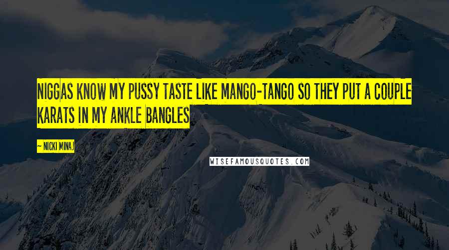 Nicki Minaj Quotes: Niggas know my pussy taste like mango-tango so they put a couple karats in my ankle bangles