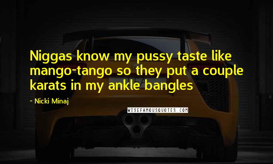 Nicki Minaj Quotes: Niggas know my pussy taste like mango-tango so they put a couple karats in my ankle bangles