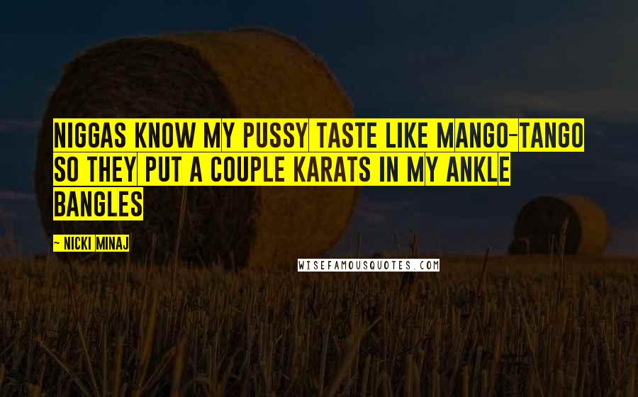 Nicki Minaj Quotes: Niggas know my pussy taste like mango-tango so they put a couple karats in my ankle bangles