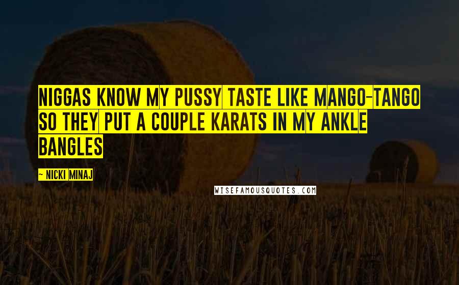 Nicki Minaj Quotes: Niggas know my pussy taste like mango-tango so they put a couple karats in my ankle bangles