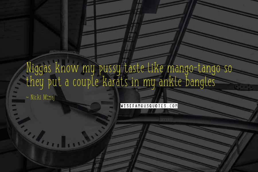 Nicki Minaj Quotes: Niggas know my pussy taste like mango-tango so they put a couple karats in my ankle bangles