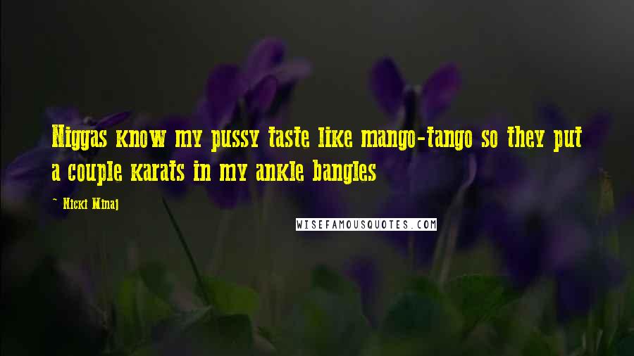 Nicki Minaj Quotes: Niggas know my pussy taste like mango-tango so they put a couple karats in my ankle bangles