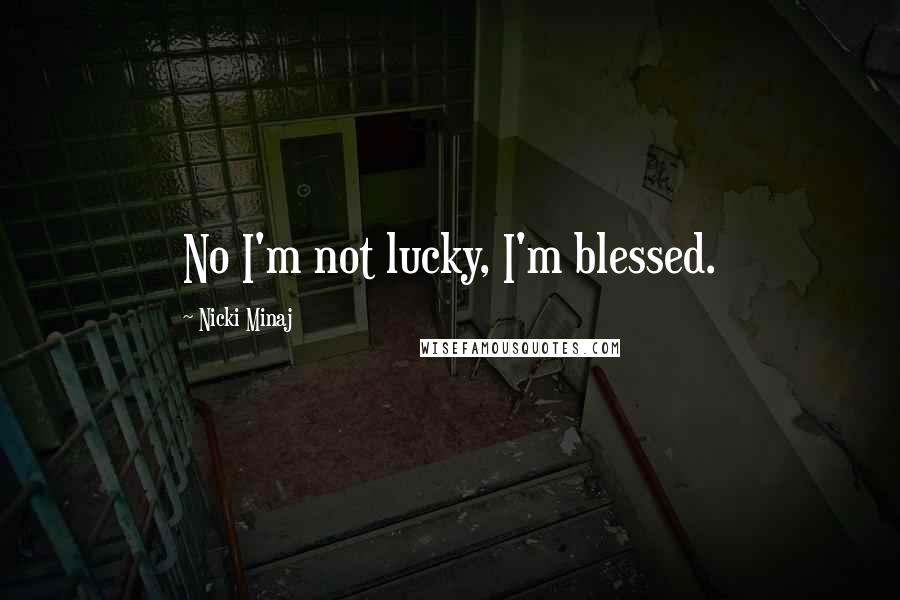Nicki Minaj Quotes: No I'm not lucky, I'm blessed.