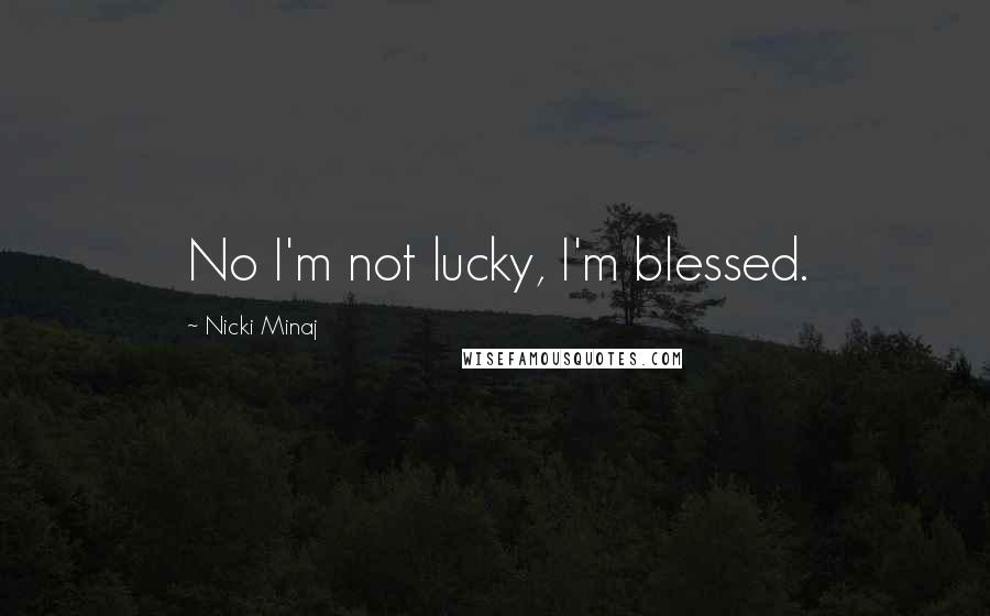 Nicki Minaj Quotes: No I'm not lucky, I'm blessed.