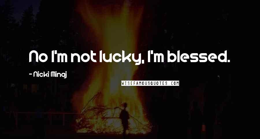 Nicki Minaj Quotes: No I'm not lucky, I'm blessed.