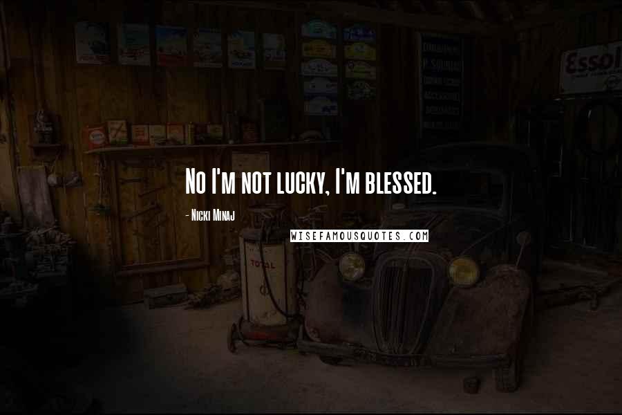 Nicki Minaj Quotes: No I'm not lucky, I'm blessed.