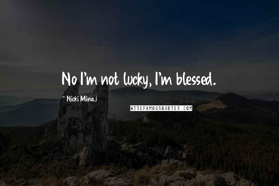 Nicki Minaj Quotes: No I'm not lucky, I'm blessed.