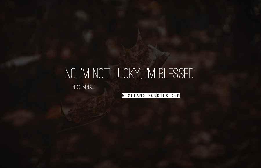 Nicki Minaj Quotes: No I'm not lucky, I'm blessed.