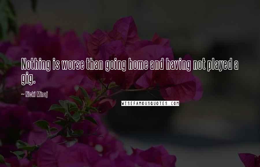Nicki Minaj Quotes: Nothing is worse than going home and having not played a gig.