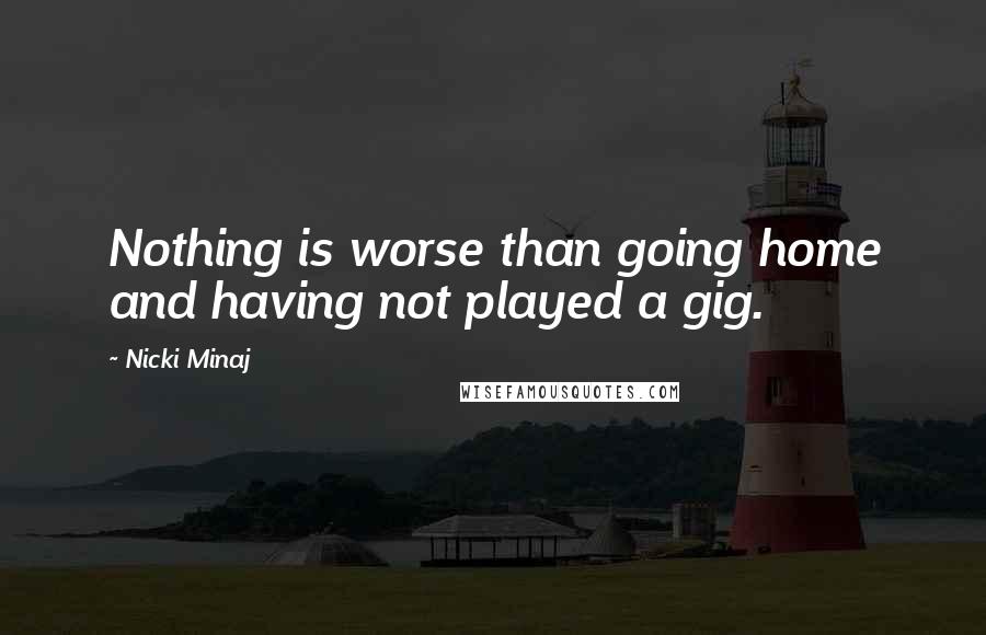 Nicki Minaj Quotes: Nothing is worse than going home and having not played a gig.