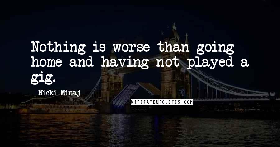 Nicki Minaj Quotes: Nothing is worse than going home and having not played a gig.