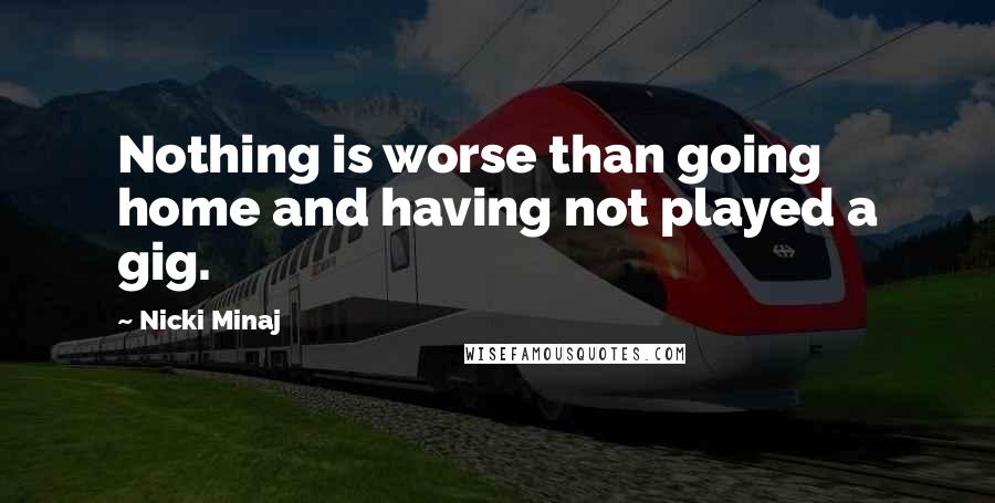 Nicki Minaj Quotes: Nothing is worse than going home and having not played a gig.