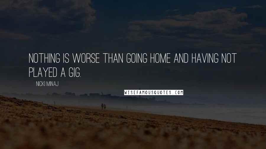 Nicki Minaj Quotes: Nothing is worse than going home and having not played a gig.