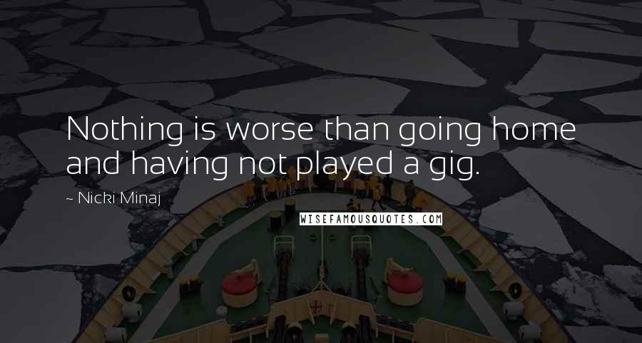 Nicki Minaj Quotes: Nothing is worse than going home and having not played a gig.