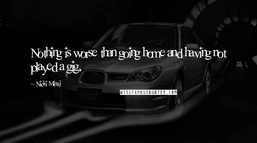 Nicki Minaj Quotes: Nothing is worse than going home and having not played a gig.