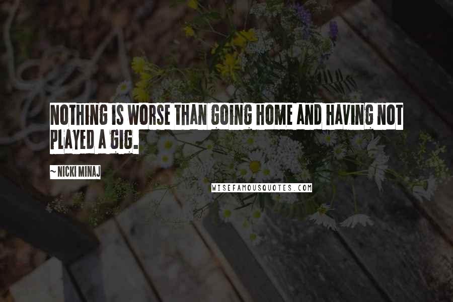 Nicki Minaj Quotes: Nothing is worse than going home and having not played a gig.