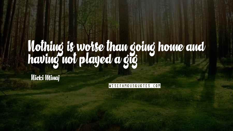 Nicki Minaj Quotes: Nothing is worse than going home and having not played a gig.
