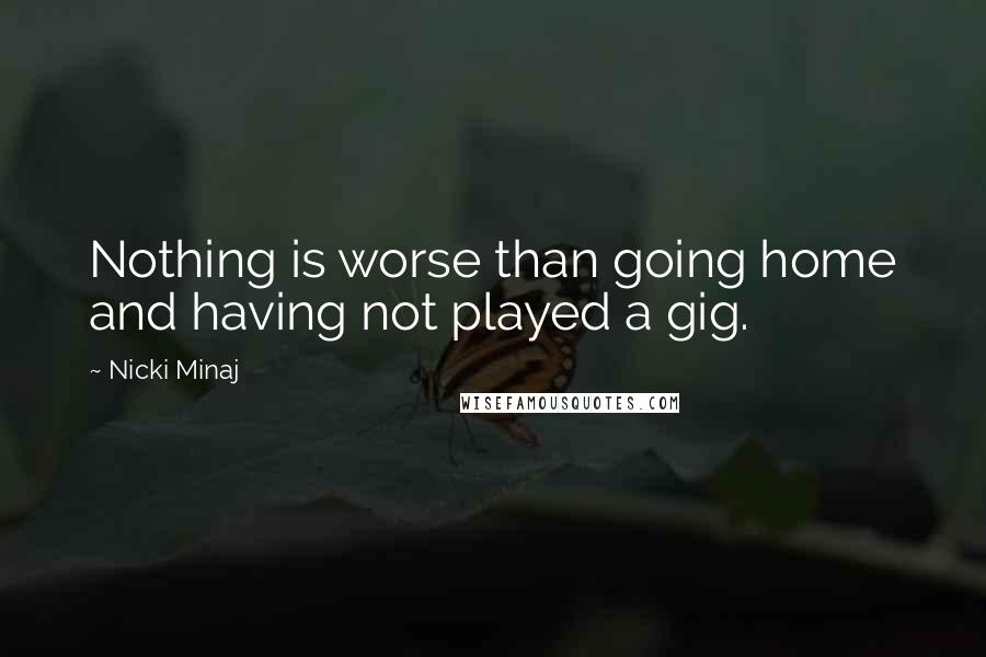 Nicki Minaj Quotes: Nothing is worse than going home and having not played a gig.