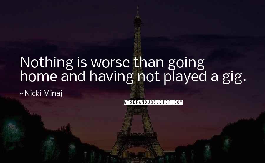 Nicki Minaj Quotes: Nothing is worse than going home and having not played a gig.