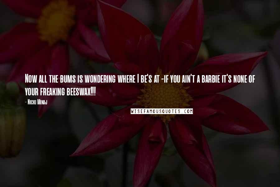 Nicki Minaj Quotes: Now all the bums is wondering where I be's at -if you ain't a barbie it's none of your freaking beeswax!!!