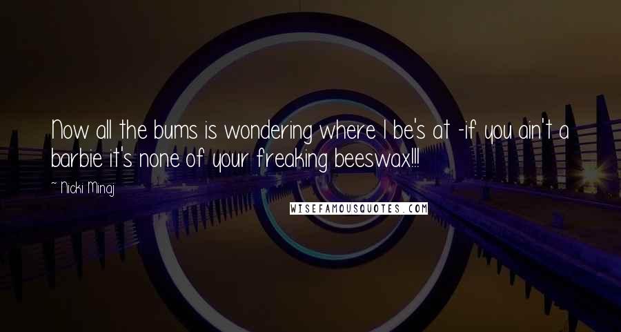 Nicki Minaj Quotes: Now all the bums is wondering where I be's at -if you ain't a barbie it's none of your freaking beeswax!!!