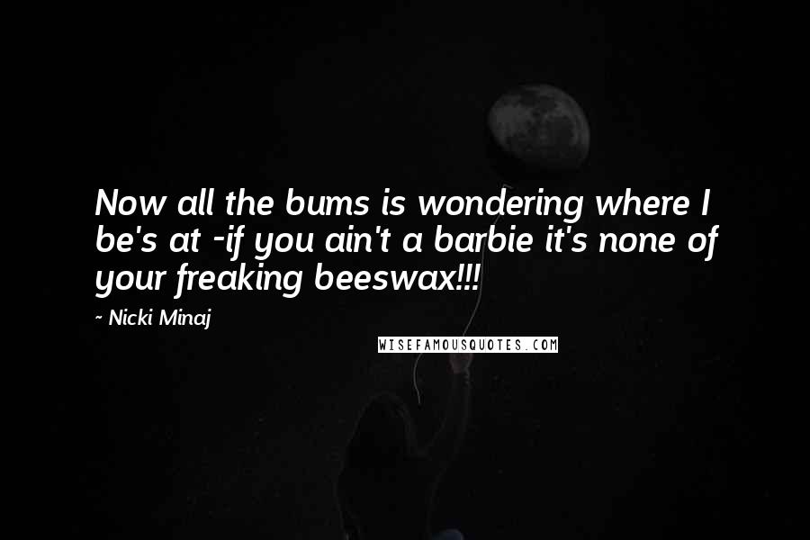 Nicki Minaj Quotes: Now all the bums is wondering where I be's at -if you ain't a barbie it's none of your freaking beeswax!!!