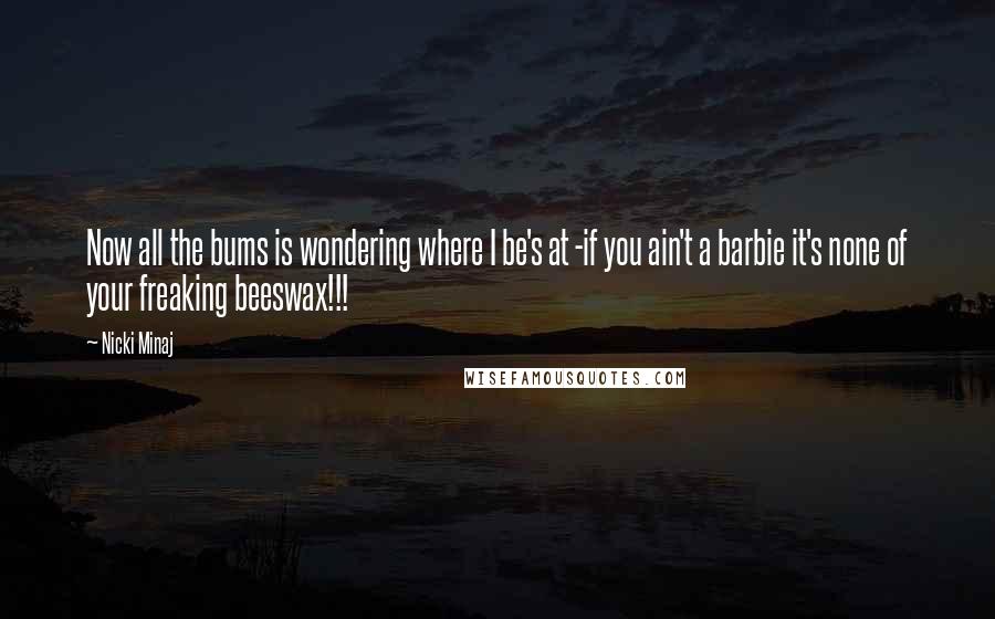 Nicki Minaj Quotes: Now all the bums is wondering where I be's at -if you ain't a barbie it's none of your freaking beeswax!!!