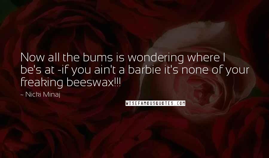 Nicki Minaj Quotes: Now all the bums is wondering where I be's at -if you ain't a barbie it's none of your freaking beeswax!!!