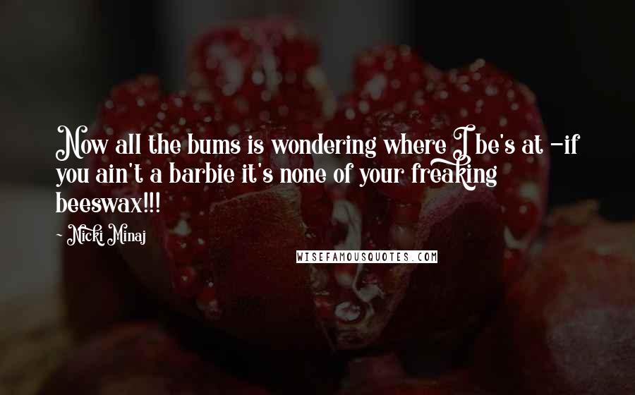 Nicki Minaj Quotes: Now all the bums is wondering where I be's at -if you ain't a barbie it's none of your freaking beeswax!!!