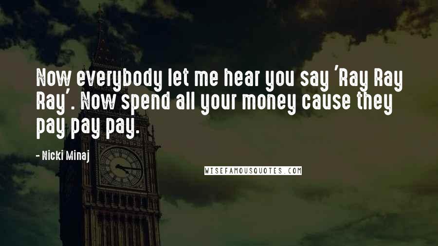 Nicki Minaj Quotes: Now everybody let me hear you say 'Ray Ray Ray'. Now spend all your money cause they pay pay pay.