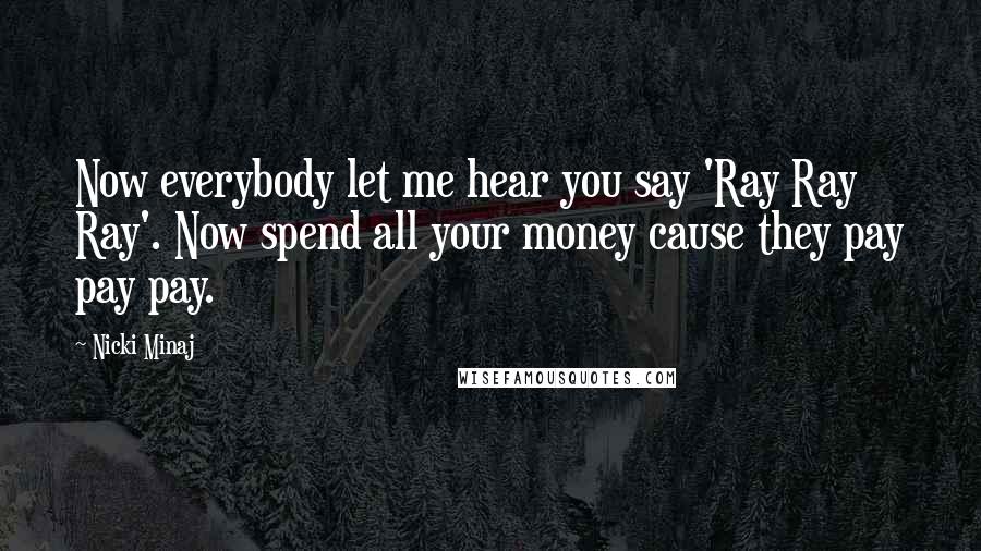 Nicki Minaj Quotes: Now everybody let me hear you say 'Ray Ray Ray'. Now spend all your money cause they pay pay pay.