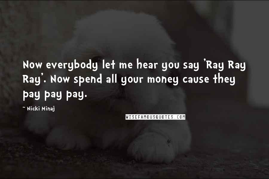 Nicki Minaj Quotes: Now everybody let me hear you say 'Ray Ray Ray'. Now spend all your money cause they pay pay pay.