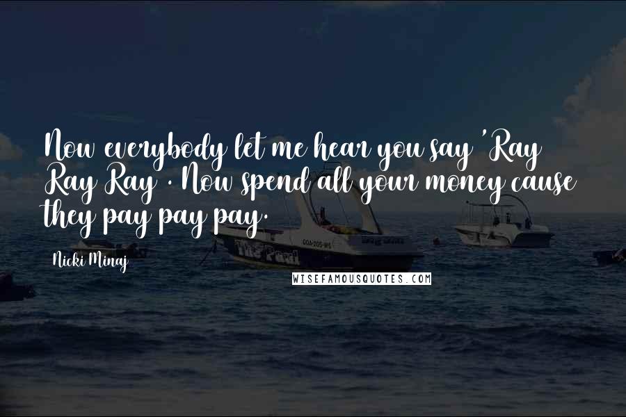 Nicki Minaj Quotes: Now everybody let me hear you say 'Ray Ray Ray'. Now spend all your money cause they pay pay pay.