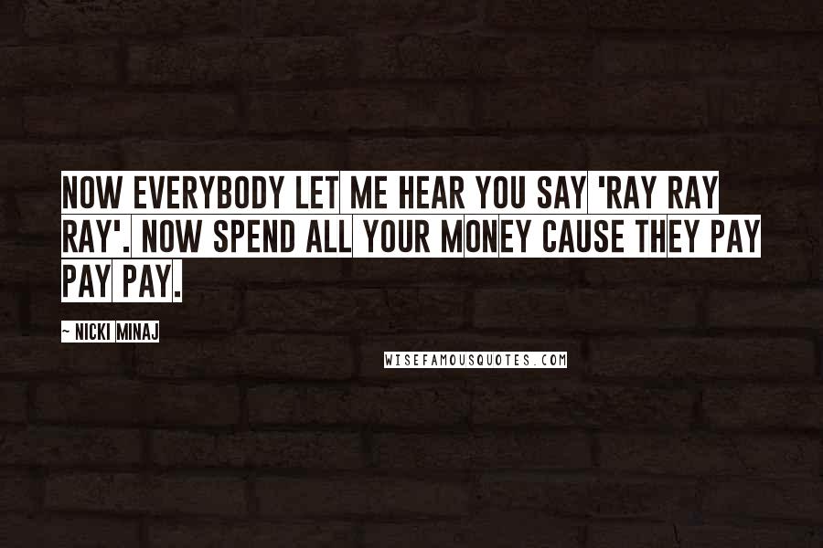 Nicki Minaj Quotes: Now everybody let me hear you say 'Ray Ray Ray'. Now spend all your money cause they pay pay pay.