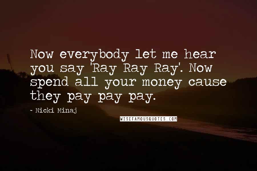 Nicki Minaj Quotes: Now everybody let me hear you say 'Ray Ray Ray'. Now spend all your money cause they pay pay pay.