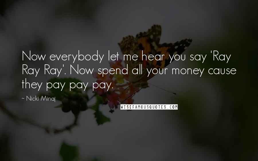 Nicki Minaj Quotes: Now everybody let me hear you say 'Ray Ray Ray'. Now spend all your money cause they pay pay pay.