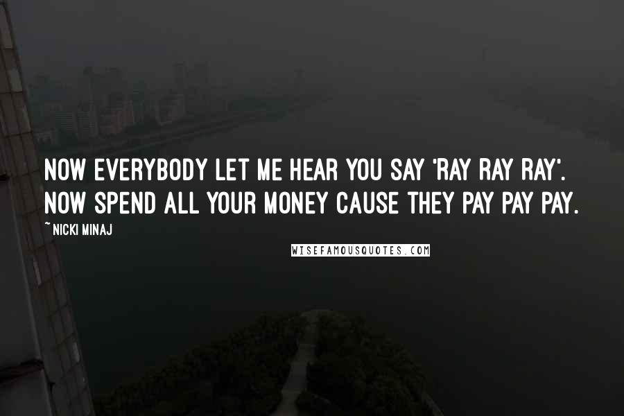 Nicki Minaj Quotes: Now everybody let me hear you say 'Ray Ray Ray'. Now spend all your money cause they pay pay pay.