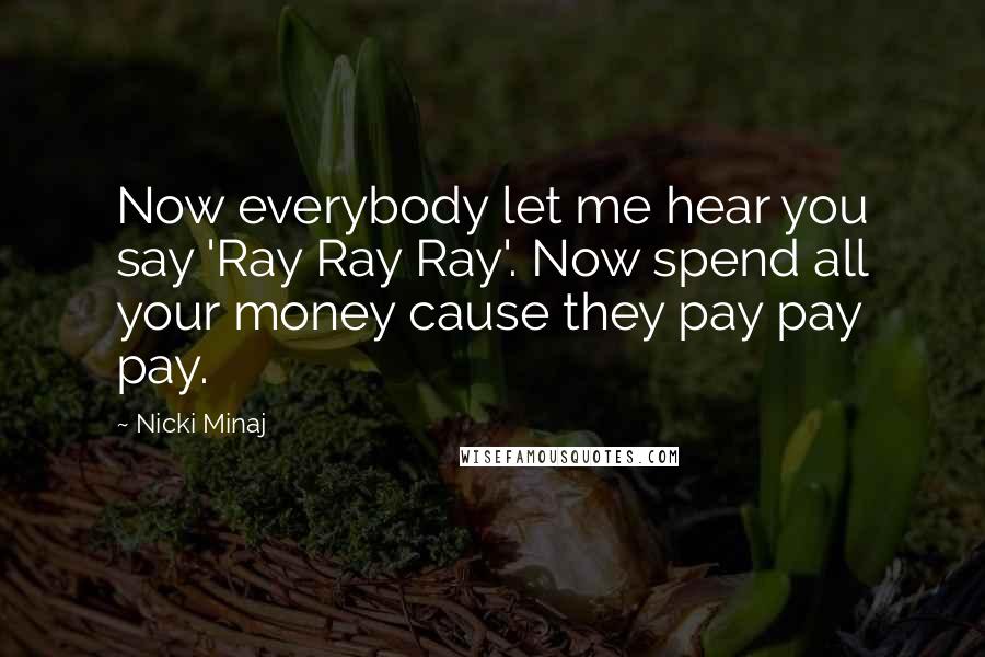 Nicki Minaj Quotes: Now everybody let me hear you say 'Ray Ray Ray'. Now spend all your money cause they pay pay pay.