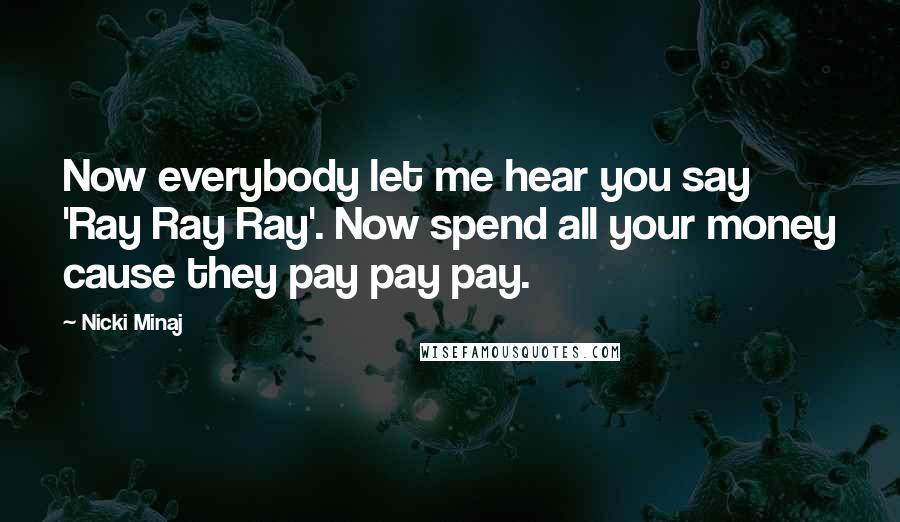 Nicki Minaj Quotes: Now everybody let me hear you say 'Ray Ray Ray'. Now spend all your money cause they pay pay pay.