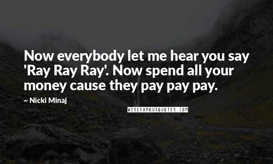 Nicki Minaj Quotes: Now everybody let me hear you say 'Ray Ray Ray'. Now spend all your money cause they pay pay pay.