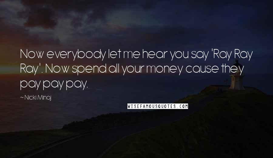 Nicki Minaj Quotes: Now everybody let me hear you say 'Ray Ray Ray'. Now spend all your money cause they pay pay pay.