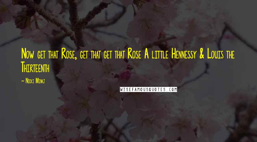 Nicki Minaj Quotes: Now get that Rose, get that get that Rose A little Hennessy & Louis the Thirteenth