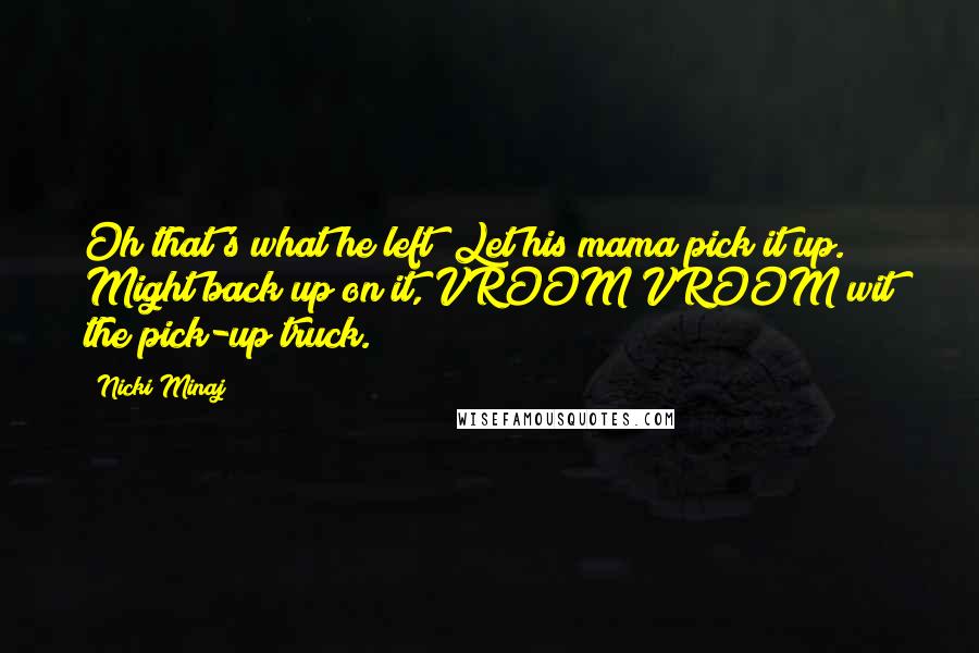 Nicki Minaj Quotes: Oh that's what he left? Let his mama pick it up. Might back up on it, VROOM VROOM wit the pick-up truck.