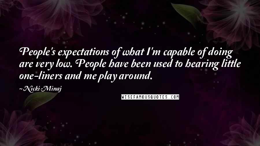 Nicki Minaj Quotes: People's expectations of what I'm capable of doing are very low. People have been used to hearing little one-liners and me play around.