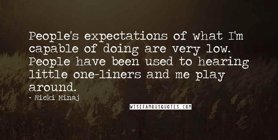 Nicki Minaj Quotes: People's expectations of what I'm capable of doing are very low. People have been used to hearing little one-liners and me play around.