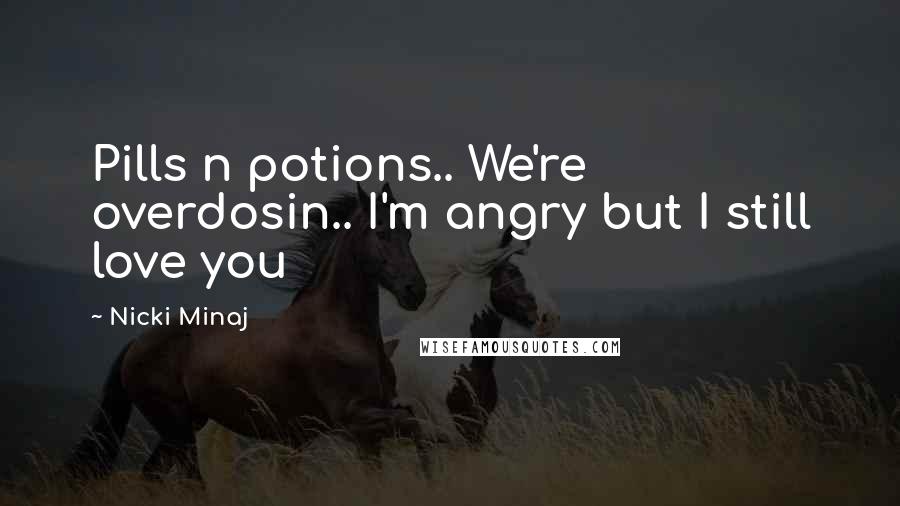 Nicki Minaj Quotes: Pills n potions.. We're overdosin.. I'm angry but I still love you