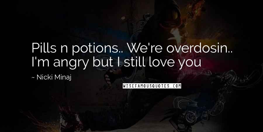 Nicki Minaj Quotes: Pills n potions.. We're overdosin.. I'm angry but I still love you
